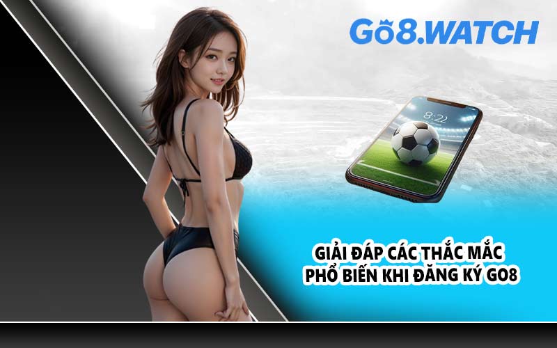 Giải đáp các thắc mắc phổ biến khi đăng ký GO8