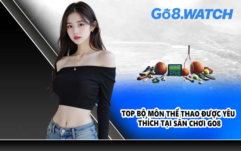 Top bộ môn thể thao được yêu thích tại sân chơi GO8