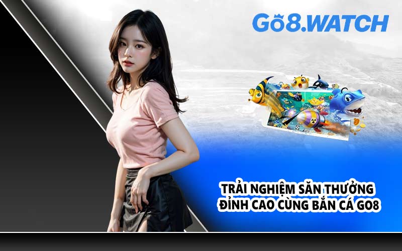 Trải nghiệm săn thưởng đỉnh cao cùng bắn cá GO8