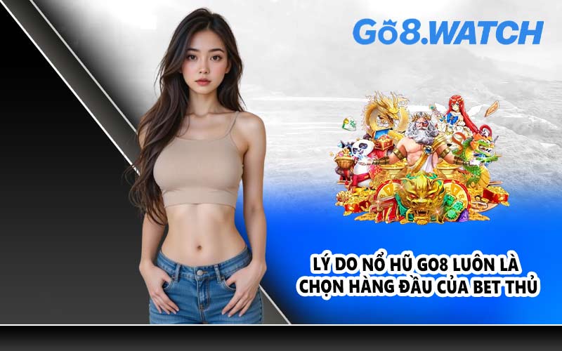 Lý do nổ hũ GO8 luôn là chọn hàng đầu của bet thủ
