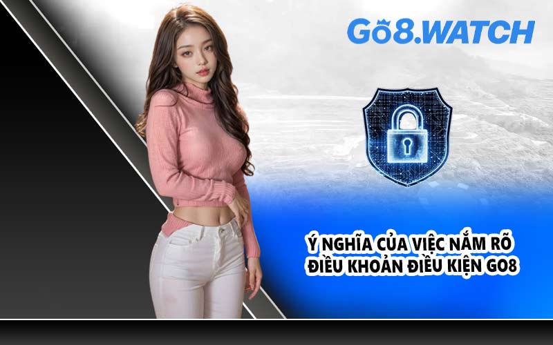 Ý nghĩa của việc nắm rõ điều khoản điều kiện GO8
